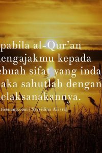 “Apabila Al-Qur’an mengajakmu kepada sebuah sifat yang indah, maka sahutlah dengan melaksanakannya.” Sayyidina Ali bin Abi Thalib ra. |